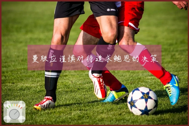 曼联应谨慎对待追求鲍恩的决策