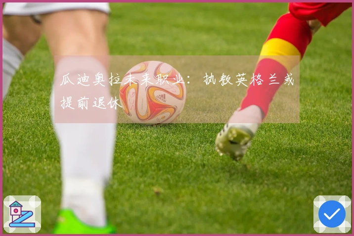 瓜迪奥拉未来职业：执教英格兰或提前退休