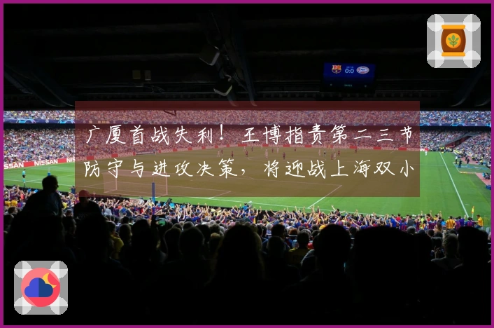 广厦首战失利！王博指责第二三节防守与进攻决策，将迎战上海双小外援搭档！