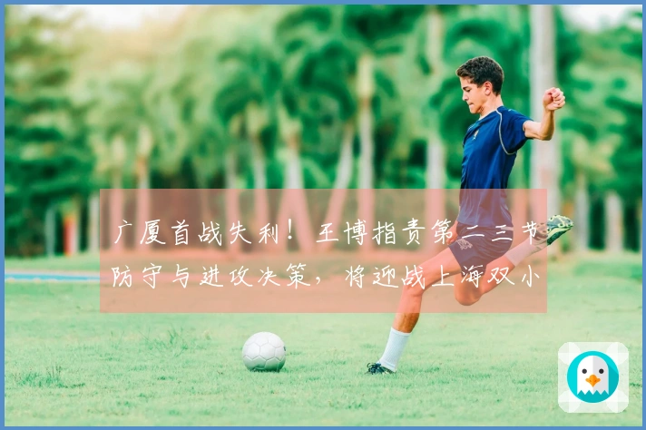 广厦首战失利！王博指责第二三节防守与进攻决策，将迎战上海双小外援搭档！